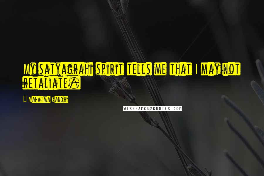 Mahatma Gandhi Quotes: My satyagrahi spirit tells me that I may not retaliate.