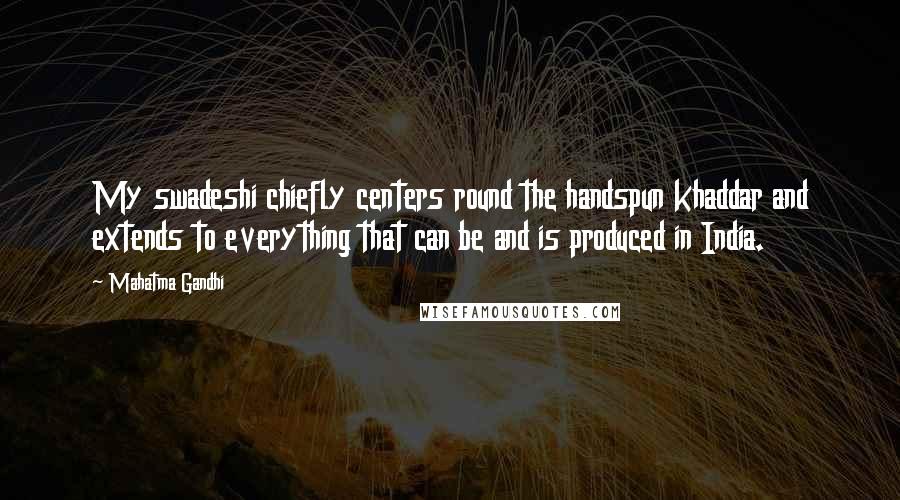 Mahatma Gandhi Quotes: My swadeshi chiefly centers round the handspun khaddar and extends to everything that can be and is produced in India.