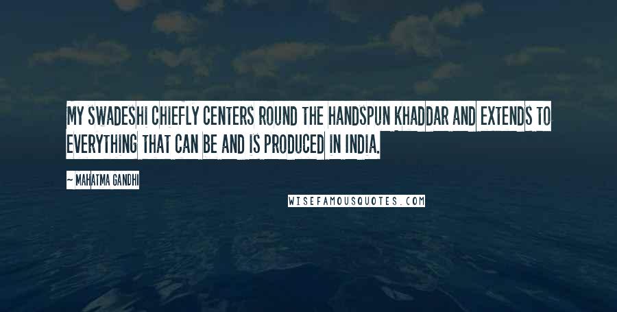 Mahatma Gandhi Quotes: My swadeshi chiefly centers round the handspun khaddar and extends to everything that can be and is produced in India.