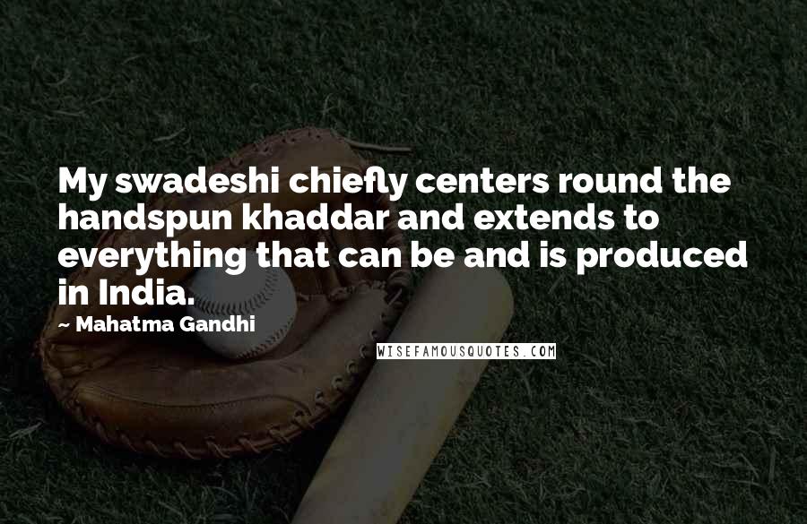 Mahatma Gandhi Quotes: My swadeshi chiefly centers round the handspun khaddar and extends to everything that can be and is produced in India.