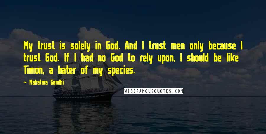 Mahatma Gandhi Quotes: My trust is solely in God. And I trust men only because I trust God. If I had no God to rely upon, I should be like Timon, a hater of my species.