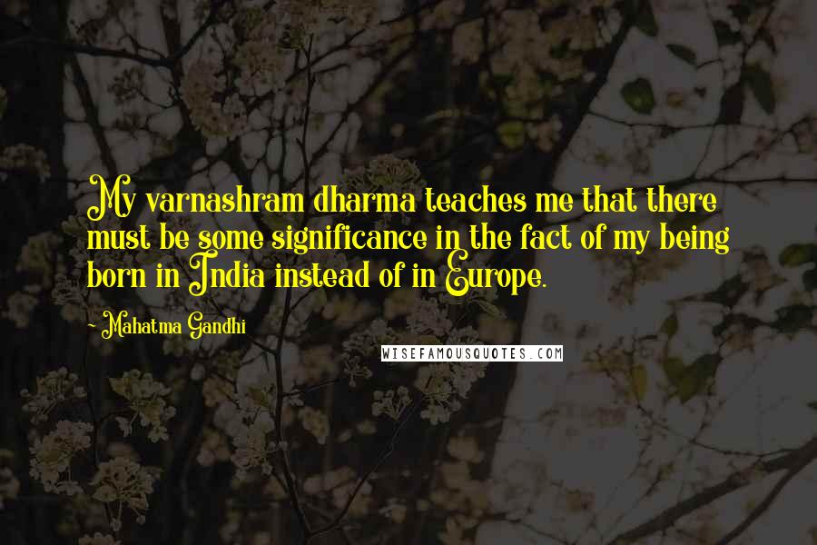 Mahatma Gandhi Quotes: My varnashram dharma teaches me that there must be some significance in the fact of my being born in India instead of in Europe.