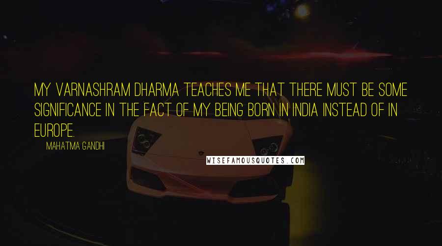 Mahatma Gandhi Quotes: My varnashram dharma teaches me that there must be some significance in the fact of my being born in India instead of in Europe.