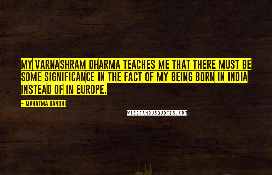 Mahatma Gandhi Quotes: My varnashram dharma teaches me that there must be some significance in the fact of my being born in India instead of in Europe.