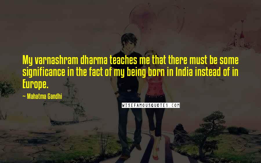 Mahatma Gandhi Quotes: My varnashram dharma teaches me that there must be some significance in the fact of my being born in India instead of in Europe.