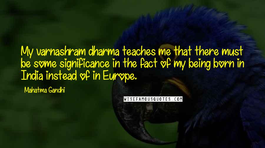 Mahatma Gandhi Quotes: My varnashram dharma teaches me that there must be some significance in the fact of my being born in India instead of in Europe.
