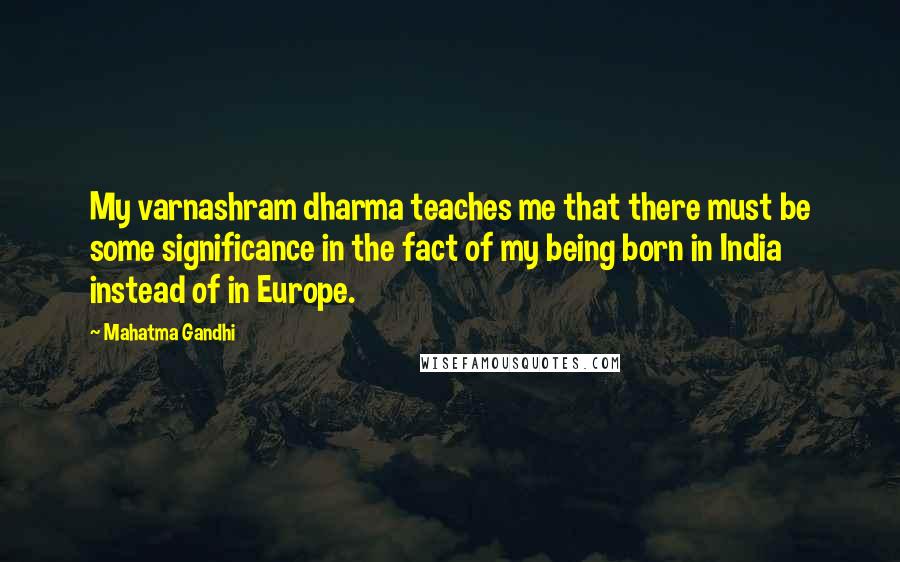 Mahatma Gandhi Quotes: My varnashram dharma teaches me that there must be some significance in the fact of my being born in India instead of in Europe.