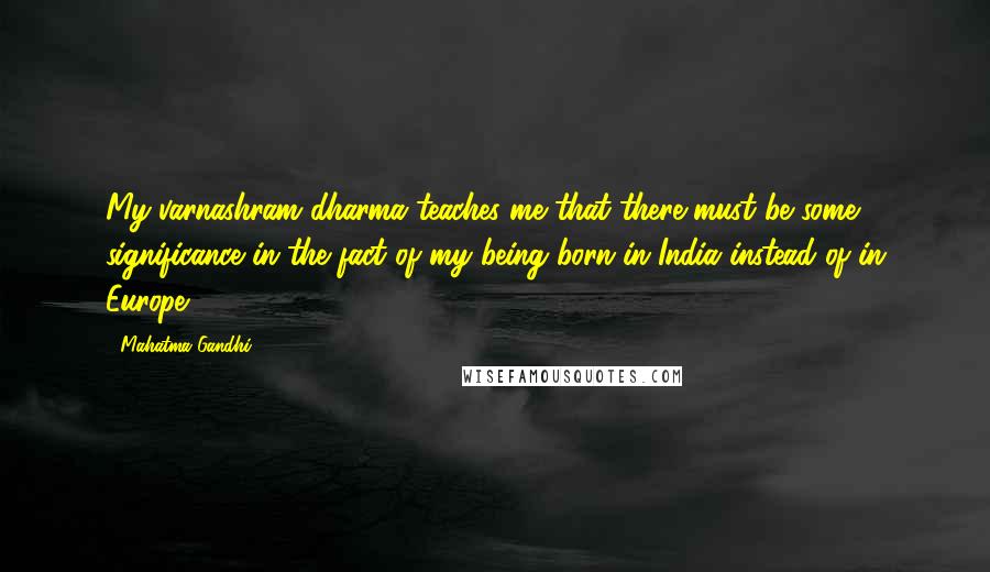 Mahatma Gandhi Quotes: My varnashram dharma teaches me that there must be some significance in the fact of my being born in India instead of in Europe.