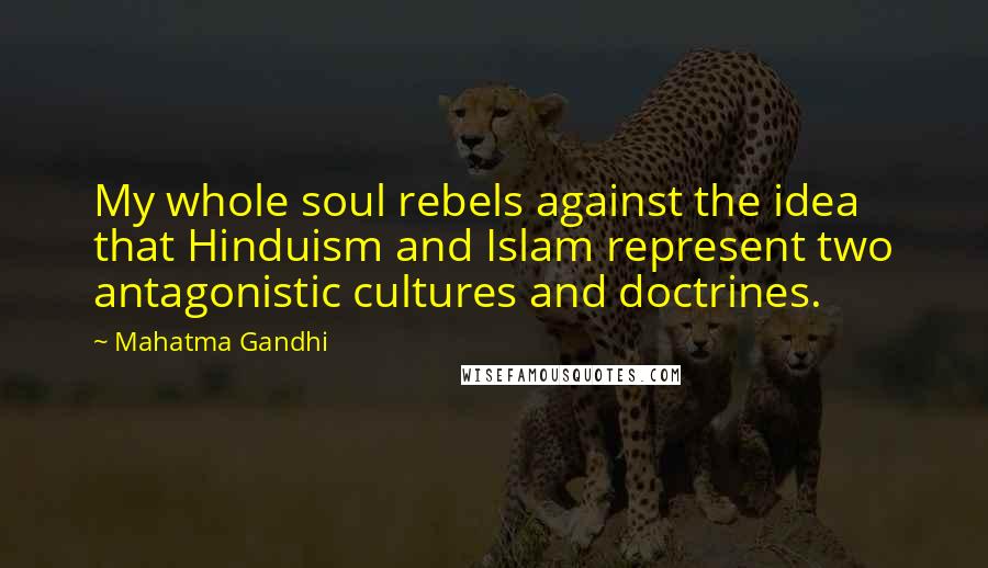 Mahatma Gandhi Quotes: My whole soul rebels against the idea that Hinduism and Islam represent two antagonistic cultures and doctrines.