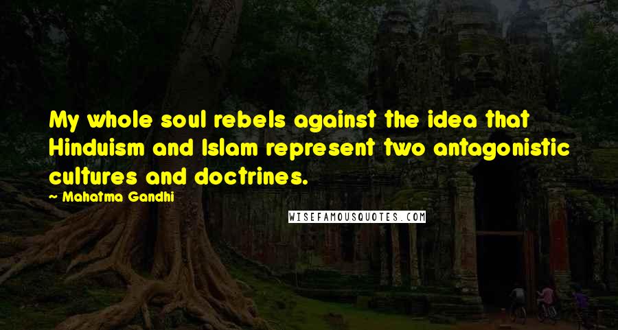 Mahatma Gandhi Quotes: My whole soul rebels against the idea that Hinduism and Islam represent two antagonistic cultures and doctrines.