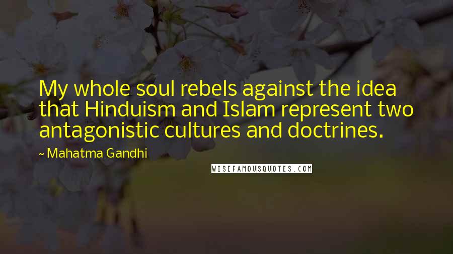 Mahatma Gandhi Quotes: My whole soul rebels against the idea that Hinduism and Islam represent two antagonistic cultures and doctrines.