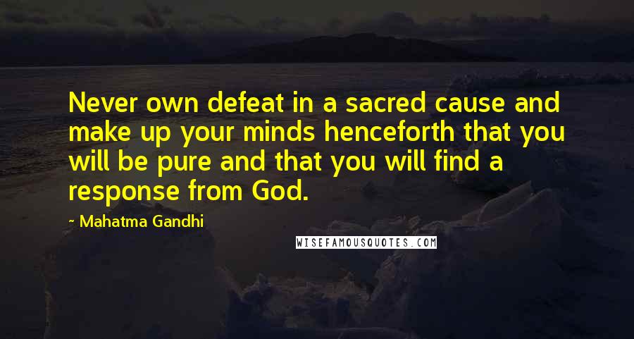 Mahatma Gandhi Quotes: Never own defeat in a sacred cause and make up your minds henceforth that you will be pure and that you will find a response from God.