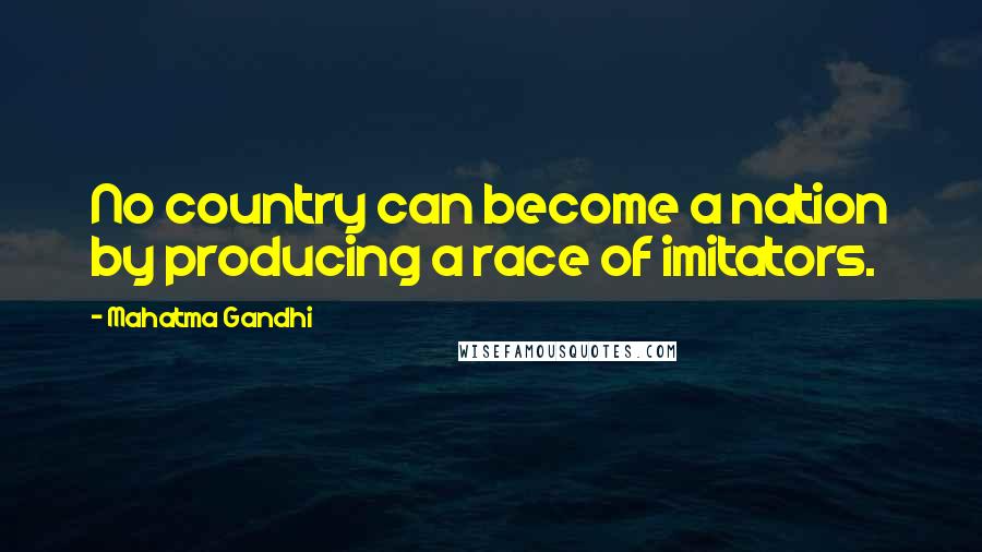 Mahatma Gandhi Quotes: No country can become a nation by producing a race of imitators.