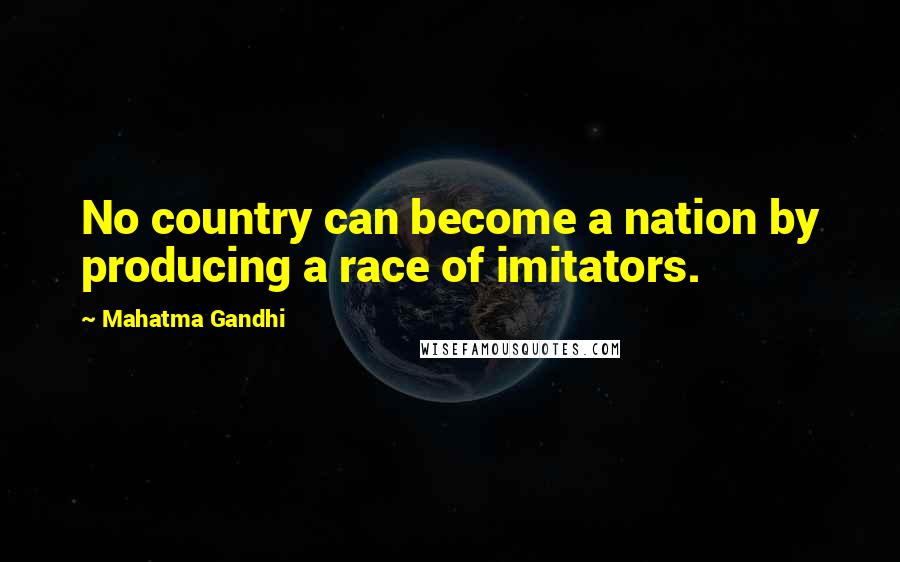 Mahatma Gandhi Quotes: No country can become a nation by producing a race of imitators.