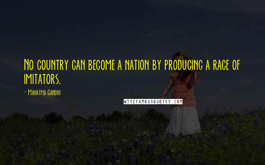 Mahatma Gandhi Quotes: No country can become a nation by producing a race of imitators.