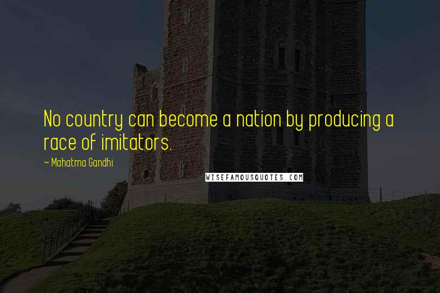 Mahatma Gandhi Quotes: No country can become a nation by producing a race of imitators.