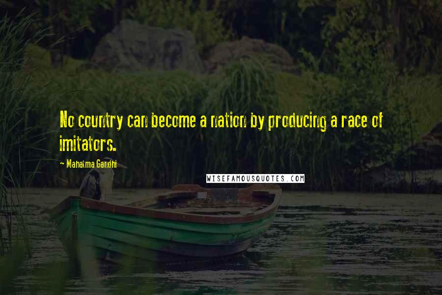 Mahatma Gandhi Quotes: No country can become a nation by producing a race of imitators.