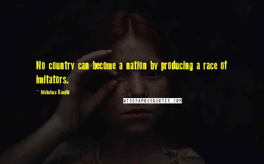 Mahatma Gandhi Quotes: No country can become a nation by producing a race of imitators.
