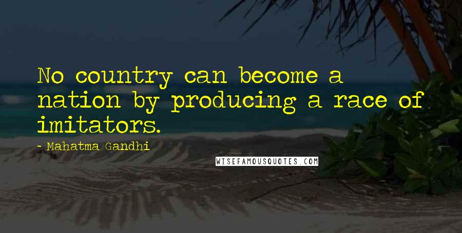 Mahatma Gandhi Quotes: No country can become a nation by producing a race of imitators.