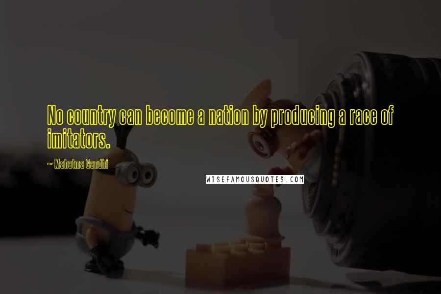 Mahatma Gandhi Quotes: No country can become a nation by producing a race of imitators.