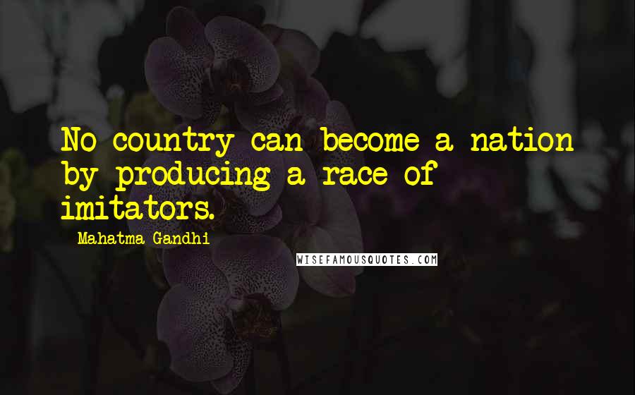 Mahatma Gandhi Quotes: No country can become a nation by producing a race of imitators.