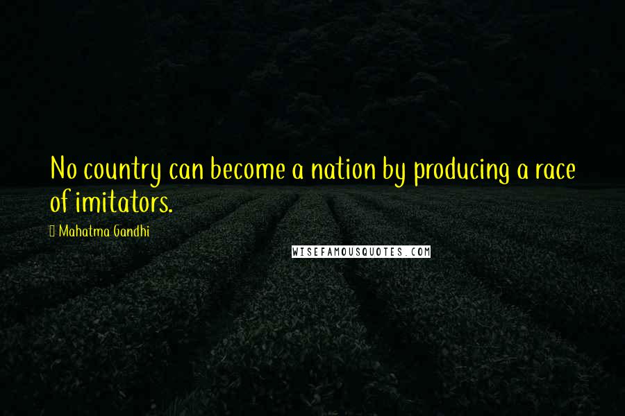 Mahatma Gandhi Quotes: No country can become a nation by producing a race of imitators.
