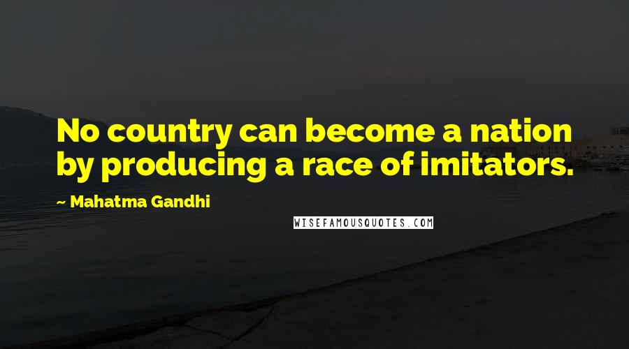 Mahatma Gandhi Quotes: No country can become a nation by producing a race of imitators.