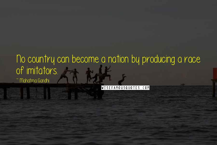 Mahatma Gandhi Quotes: No country can become a nation by producing a race of imitators.