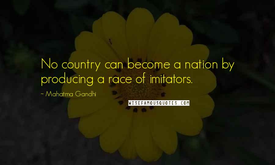 Mahatma Gandhi Quotes: No country can become a nation by producing a race of imitators.