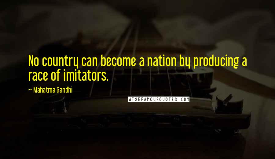 Mahatma Gandhi Quotes: No country can become a nation by producing a race of imitators.