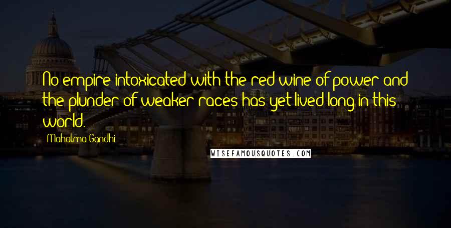 Mahatma Gandhi Quotes: No empire intoxicated with the red wine of power and the plunder of weaker races has yet lived long in this world.