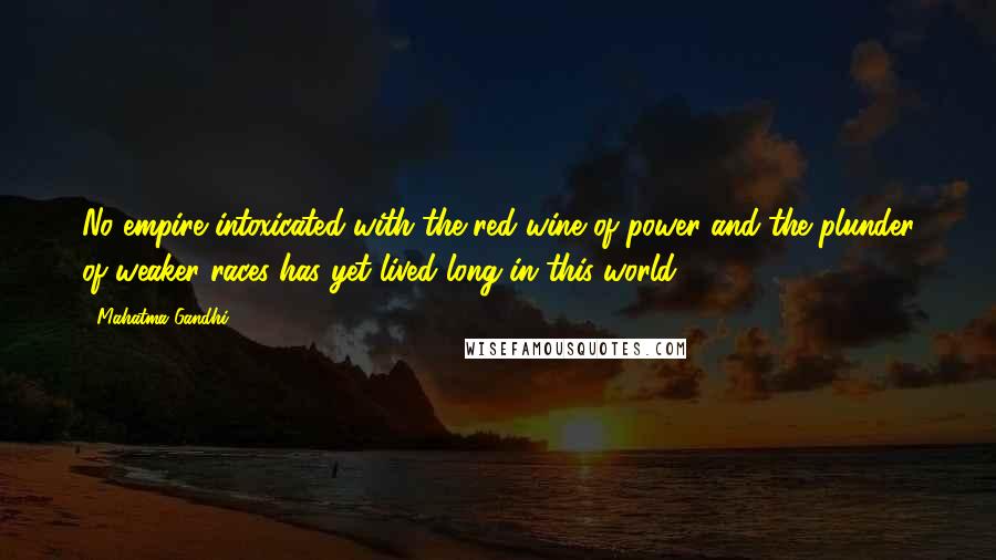 Mahatma Gandhi Quotes: No empire intoxicated with the red wine of power and the plunder of weaker races has yet lived long in this world.