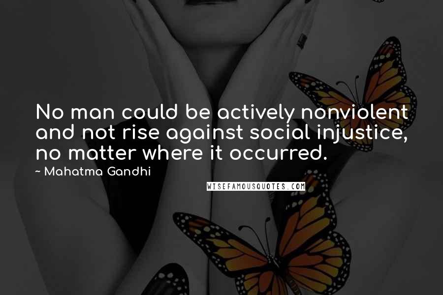 Mahatma Gandhi Quotes: No man could be actively nonviolent and not rise against social injustice, no matter where it occurred.