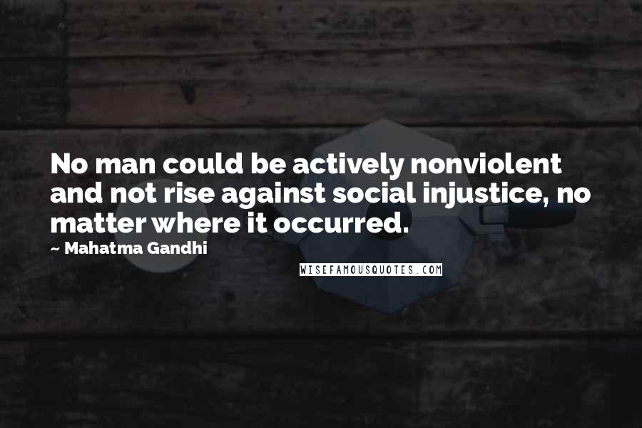 Mahatma Gandhi Quotes: No man could be actively nonviolent and not rise against social injustice, no matter where it occurred.