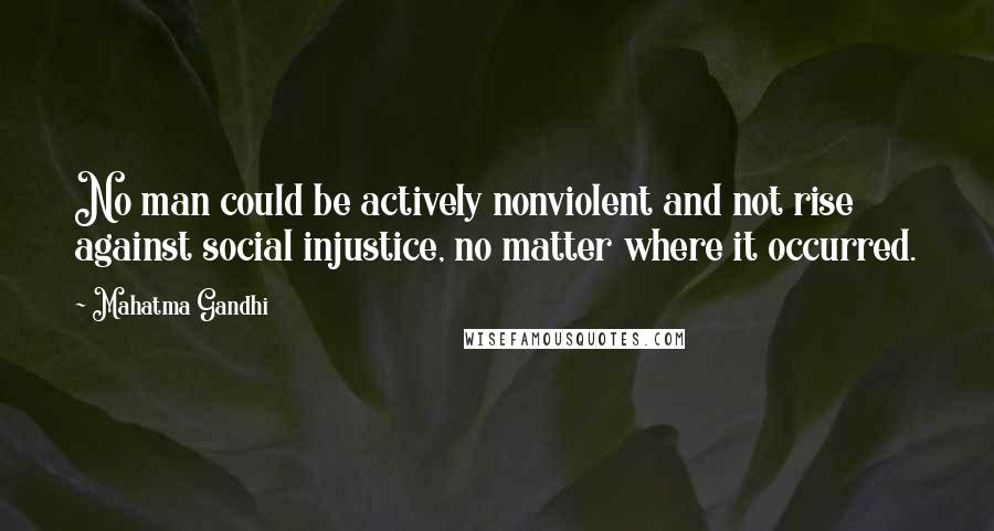 Mahatma Gandhi Quotes: No man could be actively nonviolent and not rise against social injustice, no matter where it occurred.