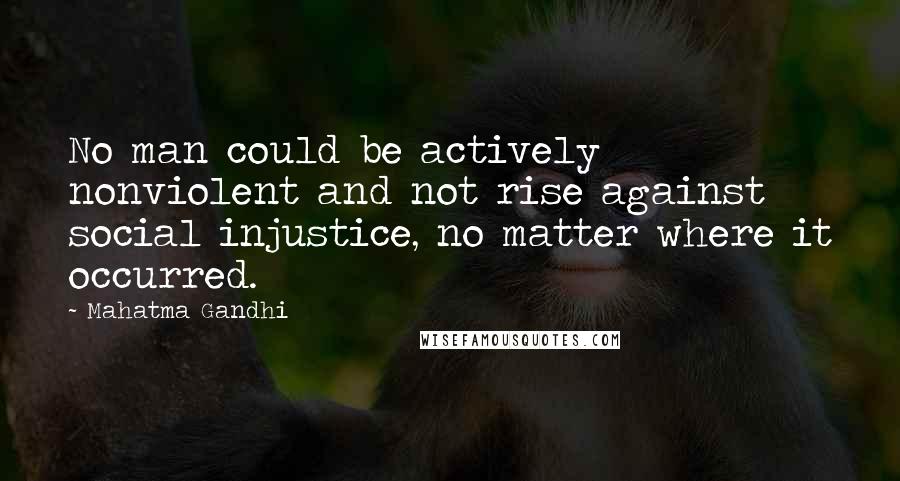 Mahatma Gandhi Quotes: No man could be actively nonviolent and not rise against social injustice, no matter where it occurred.