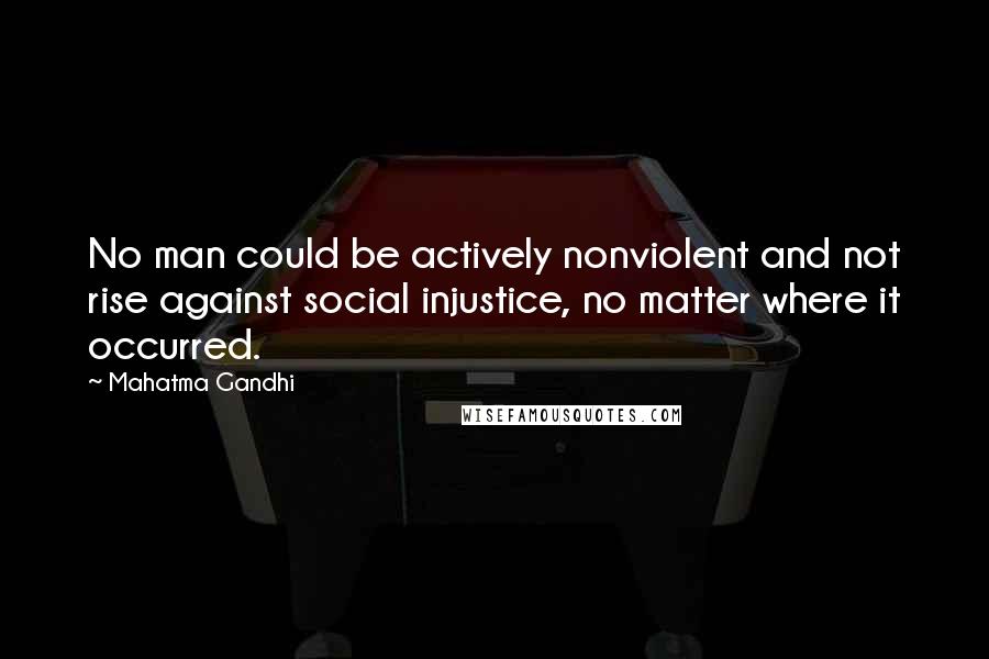 Mahatma Gandhi Quotes: No man could be actively nonviolent and not rise against social injustice, no matter where it occurred.