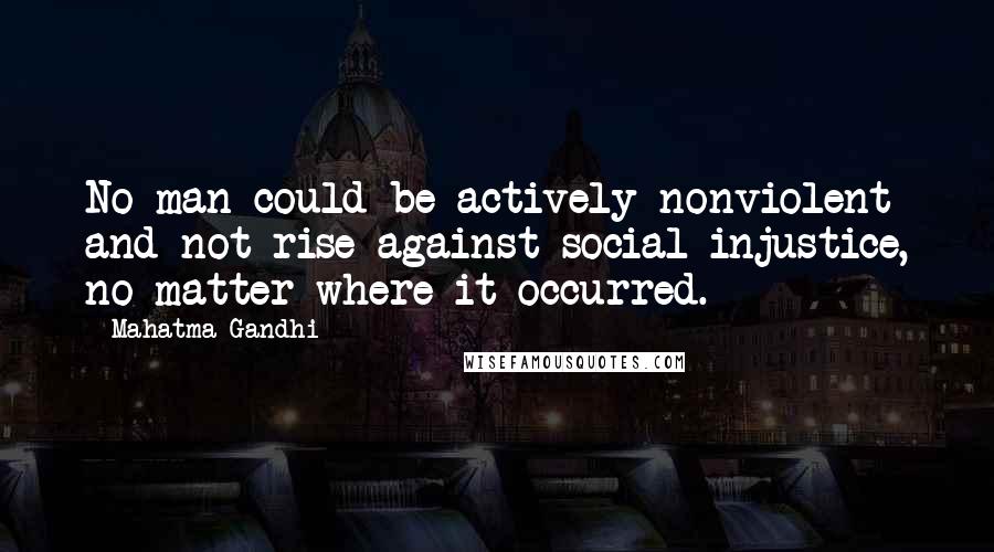 Mahatma Gandhi Quotes: No man could be actively nonviolent and not rise against social injustice, no matter where it occurred.