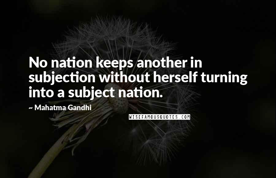 Mahatma Gandhi Quotes: No nation keeps another in subjection without herself turning into a subject nation.