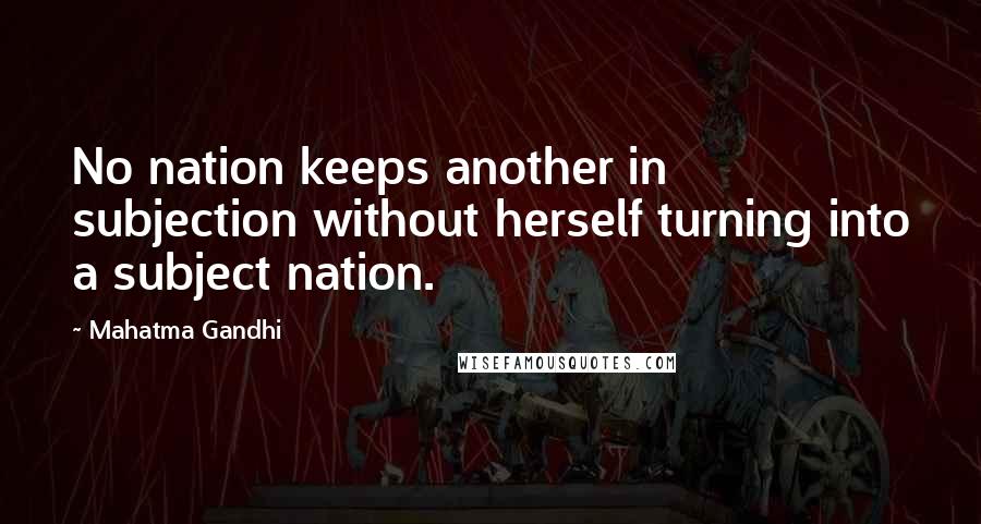 Mahatma Gandhi Quotes: No nation keeps another in subjection without herself turning into a subject nation.