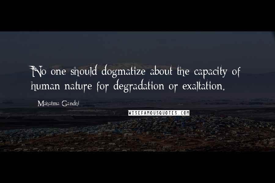 Mahatma Gandhi Quotes: No one should dogmatize about the capacity of human nature for degradation or exaltation.