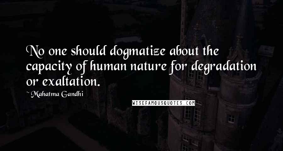 Mahatma Gandhi Quotes: No one should dogmatize about the capacity of human nature for degradation or exaltation.