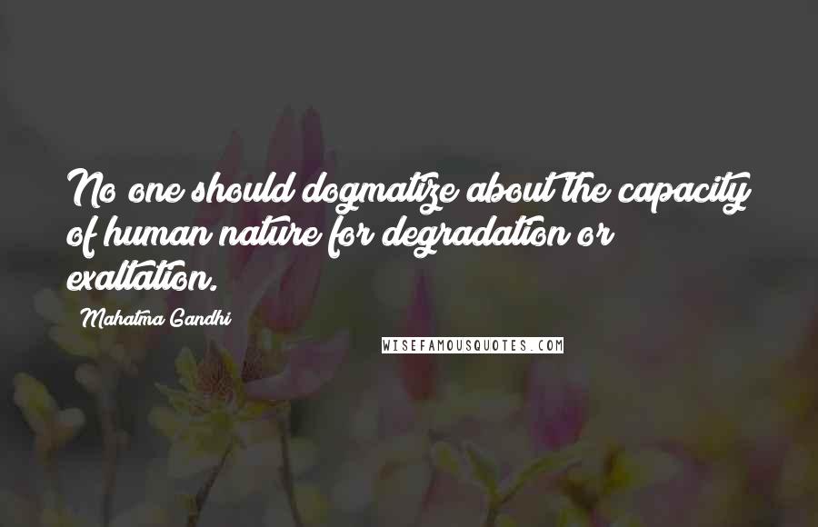 Mahatma Gandhi Quotes: No one should dogmatize about the capacity of human nature for degradation or exaltation.