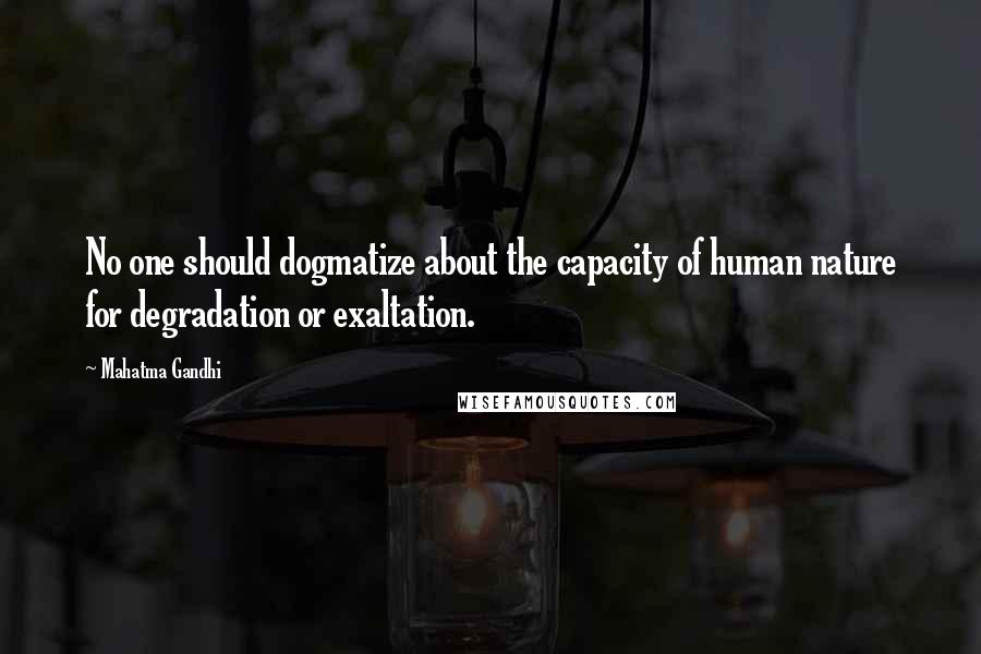 Mahatma Gandhi Quotes: No one should dogmatize about the capacity of human nature for degradation or exaltation.