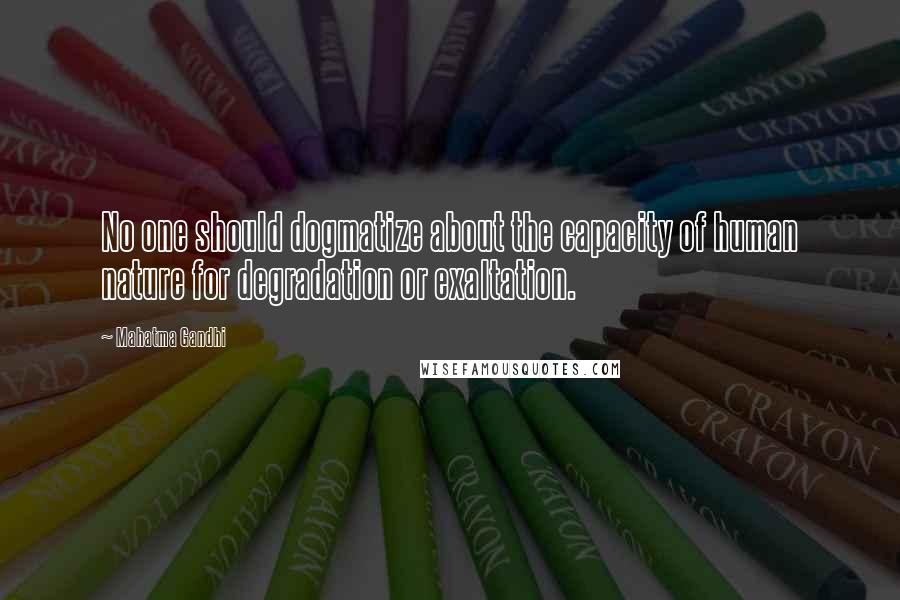 Mahatma Gandhi Quotes: No one should dogmatize about the capacity of human nature for degradation or exaltation.