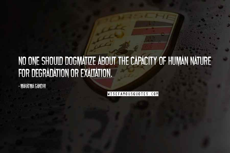 Mahatma Gandhi Quotes: No one should dogmatize about the capacity of human nature for degradation or exaltation.