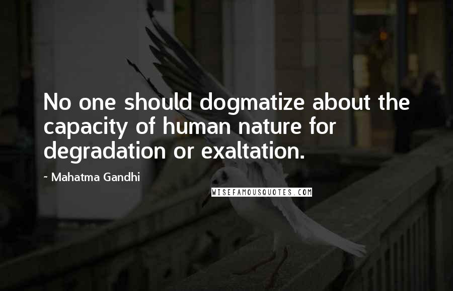 Mahatma Gandhi Quotes: No one should dogmatize about the capacity of human nature for degradation or exaltation.