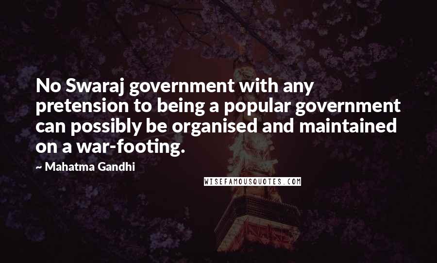Mahatma Gandhi Quotes: No Swaraj government with any pretension to being a popular government can possibly be organised and maintained on a war-footing.