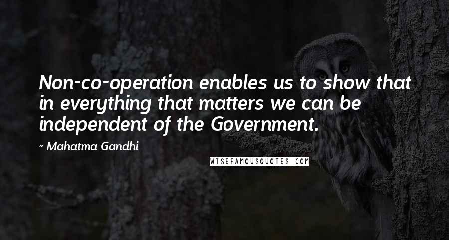 Mahatma Gandhi Quotes: Non-co-operation enables us to show that in everything that matters we can be independent of the Government.