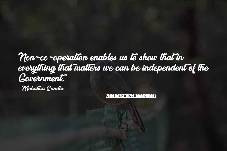 Mahatma Gandhi Quotes: Non-co-operation enables us to show that in everything that matters we can be independent of the Government.